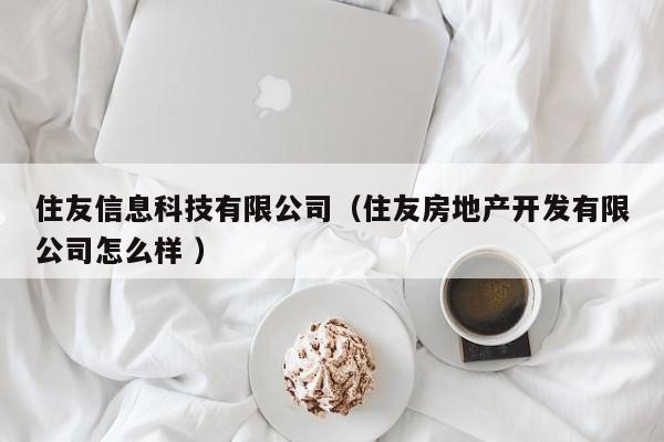 住友信息科技有限公司（住友房地產開發有限公司怎么樣 ）
