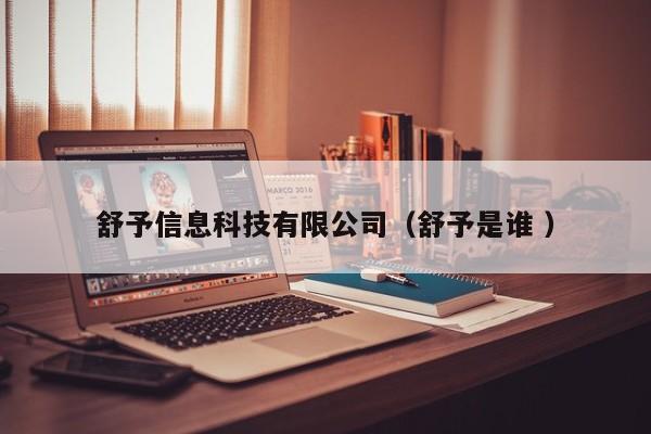 舒予信息科技有限公司（舒予是誰(shuí) ）