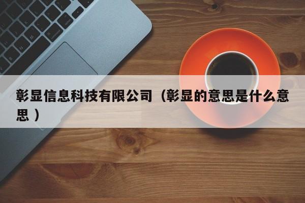 彰顯信息科技有限公司（彰顯的意思是什么意思 ）