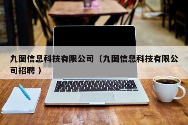 九圖信息科技有限公司（九圖信息科技有限公司招聘 ）