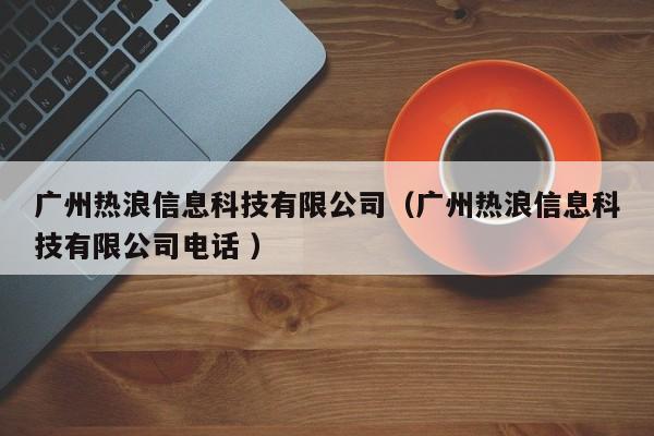 廣州熱浪信息科技有限公司（廣州熱浪信息科技有限公司電話 ）