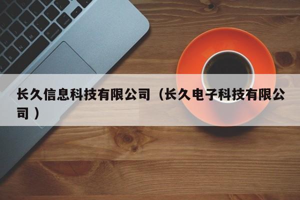 長久信息科技有限公司（長久電子科技有限公司 ）