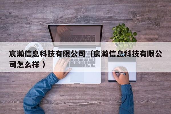 宸瀚信息科技有限公司（宸瀚信息科技有限公司怎么樣 ）